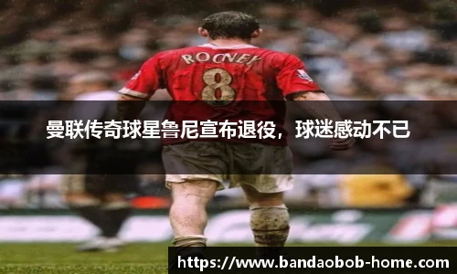 曼联传奇球星鲁尼宣布退役，球迷感动不已