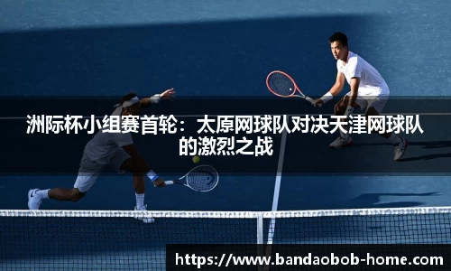 洲际杯小组赛首轮：太原网球队对决天津网球队的激烈之战