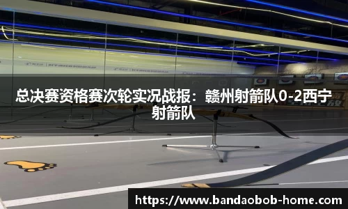 总决赛资格赛次轮实况战报：赣州射箭队0-2西宁射箭队