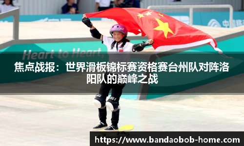 焦点战报：世界滑板锦标赛资格赛台州队对阵洛阳队的巅峰之战